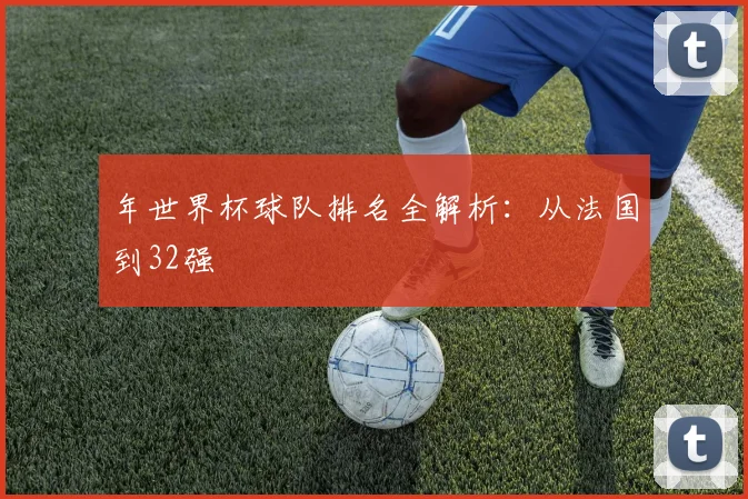 年世界杯球队排名全解析：从法国到32强