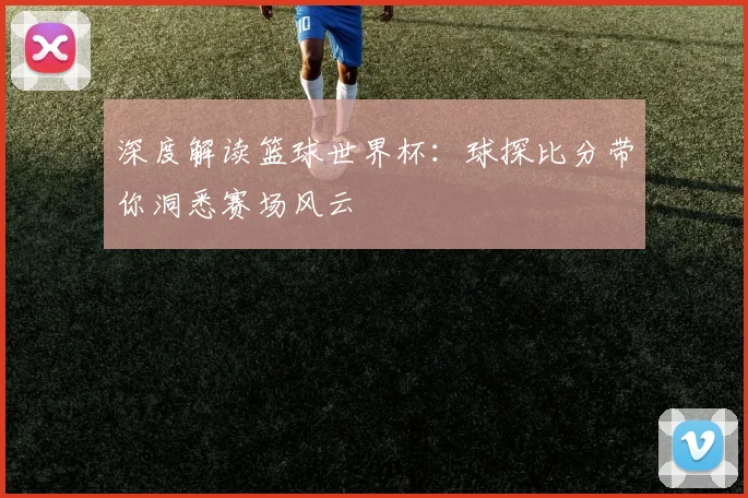 深度解读篮球世界杯：球探比分带你洞悉赛场风云