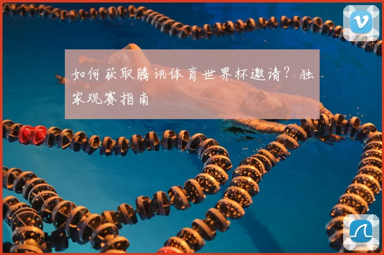如何获取腾讯体育世界杯邀请?独家观赛指南