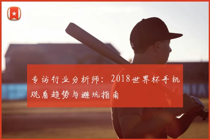 专访行业分析师：2018世界杯手机观看趋势与避坑指南