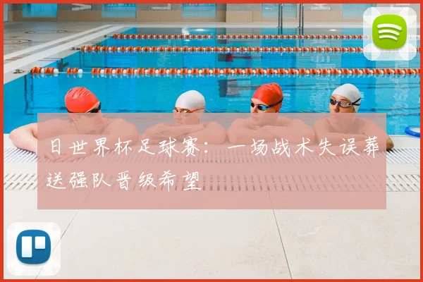 日世界杯足球赛：一场战术失误葬送强队晋级希望