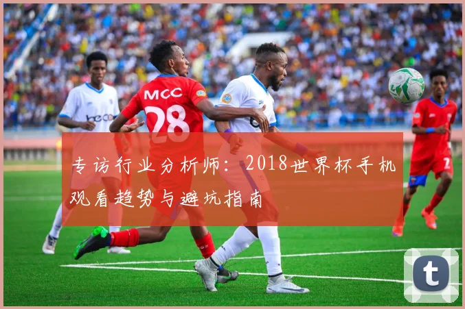 专访行业分析师：2018世界杯手机观看趋势与避坑指南
