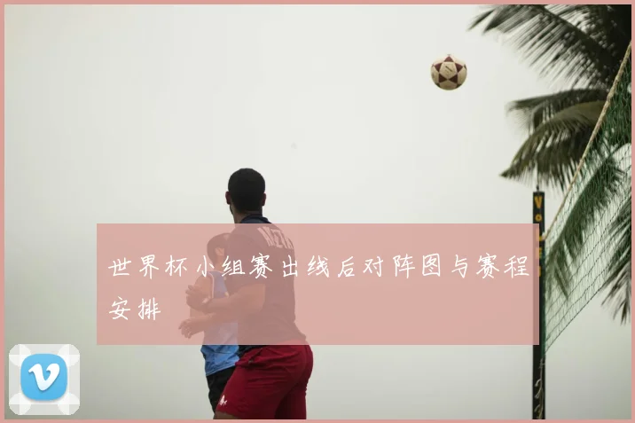 世界杯小组赛出线后对阵图与赛程安排