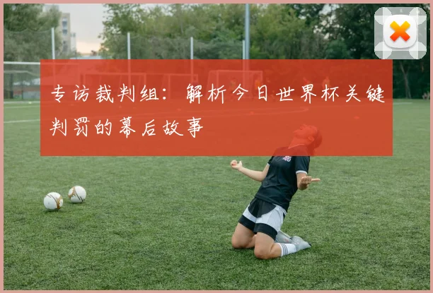 专访裁判组：解析今日世界杯关键判罚的幕后故事