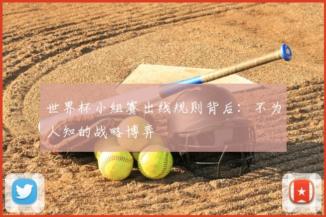世界杯小组赛出线规则背后：不为人知的战略博弈