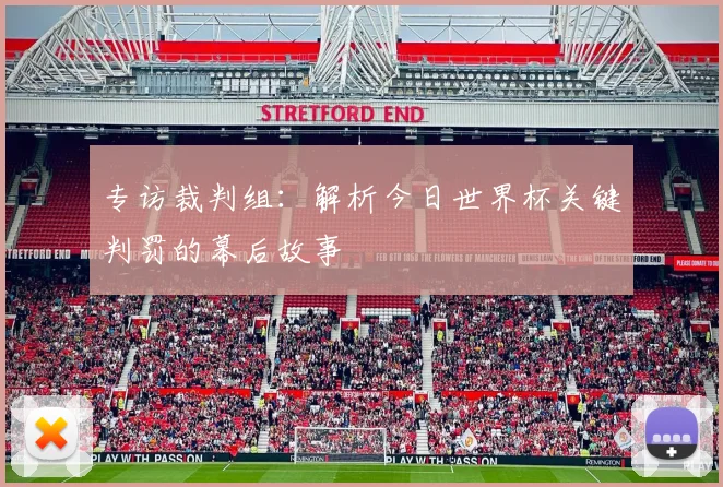 专访裁判组：解析今日世界杯关键判罚的幕后故事