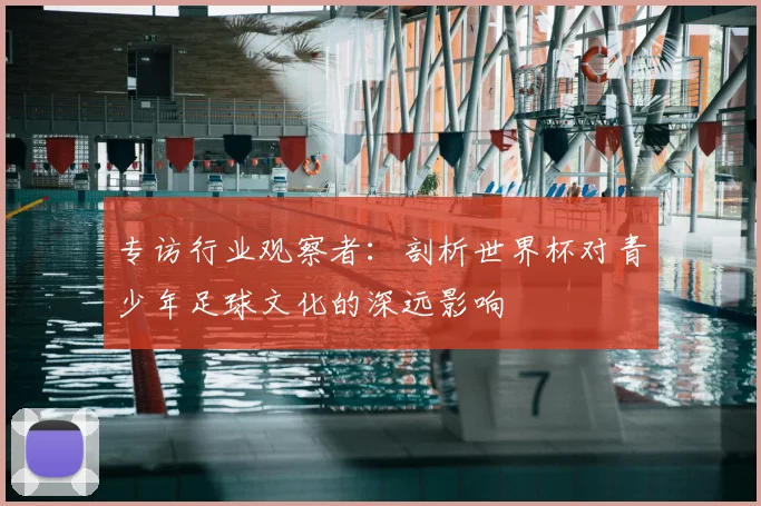 专访行业观察者：剖析世界杯对青少年足球文化的深远影响