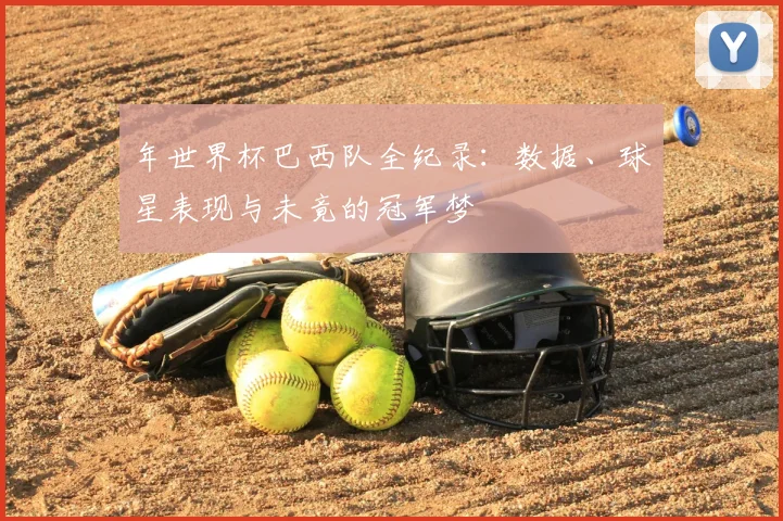 年世界杯巴西队全纪录：数据、球星表现与未竟的冠军梦