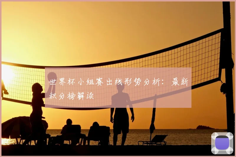 世界杯小组赛出线形势分析：最新积分榜解读