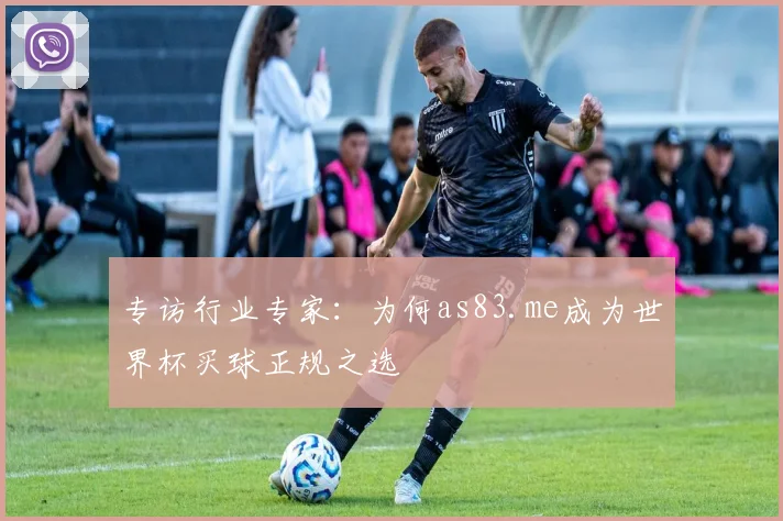 专访行业专家：为何as83.me成为世界杯买球正规之选