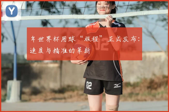 年世界杯用球“旅程”正式发布：速度与精准的革新