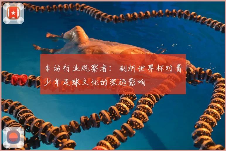 专访行业观察者：剖析世界杯对青少年足球文化的深远影响