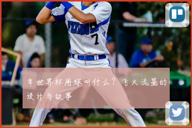 年世界杯用球叫什么？飞火流星的设计与故事